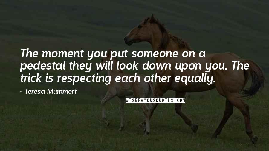 Teresa Mummert Quotes: The moment you put someone on a pedestal they will look down upon you. The trick is respecting each other equally.