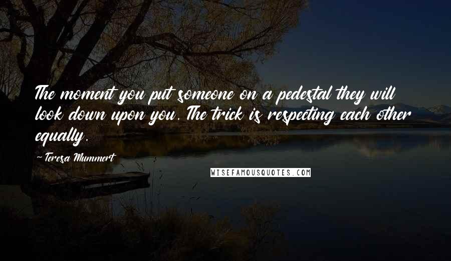 Teresa Mummert Quotes: The moment you put someone on a pedestal they will look down upon you. The trick is respecting each other equally.