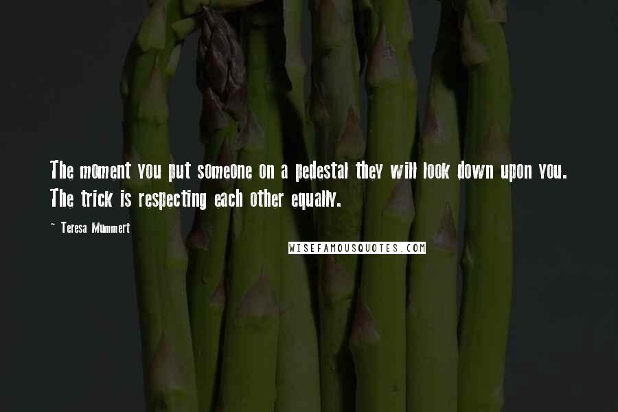 Teresa Mummert Quotes: The moment you put someone on a pedestal they will look down upon you. The trick is respecting each other equally.