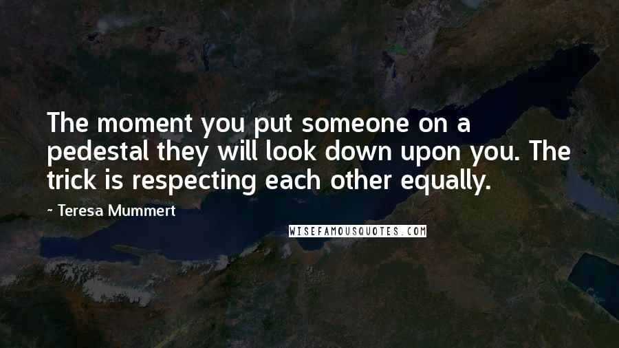 Teresa Mummert Quotes: The moment you put someone on a pedestal they will look down upon you. The trick is respecting each other equally.