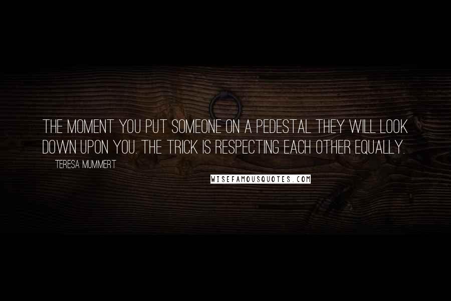 Teresa Mummert Quotes: The moment you put someone on a pedestal they will look down upon you. The trick is respecting each other equally.