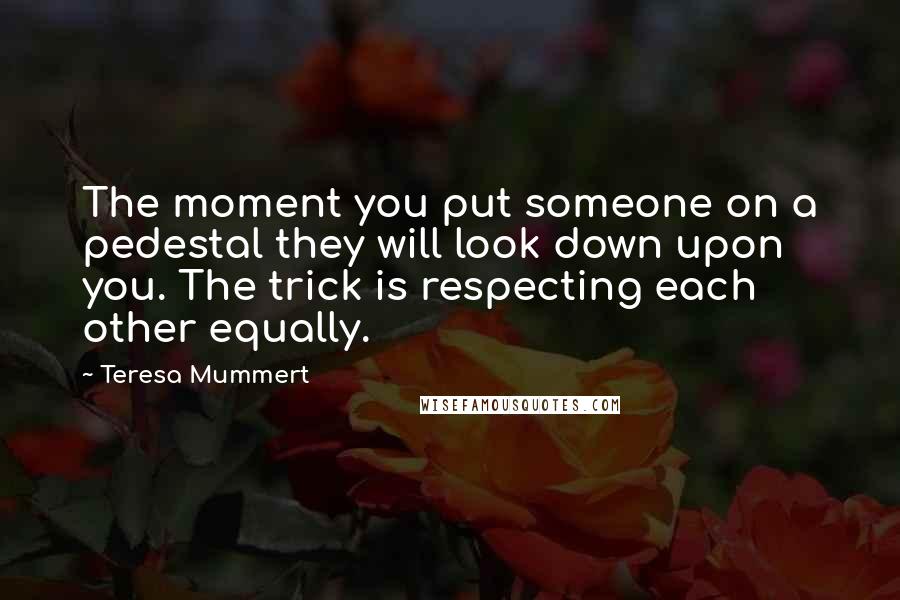 Teresa Mummert Quotes: The moment you put someone on a pedestal they will look down upon you. The trick is respecting each other equally.
