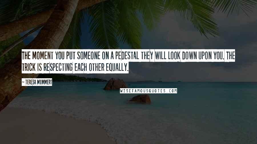 Teresa Mummert Quotes: The moment you put someone on a pedestal they will look down upon you. The trick is respecting each other equally.