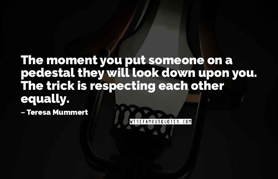 Teresa Mummert Quotes: The moment you put someone on a pedestal they will look down upon you. The trick is respecting each other equally.