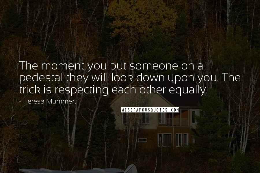 Teresa Mummert Quotes: The moment you put someone on a pedestal they will look down upon you. The trick is respecting each other equally.