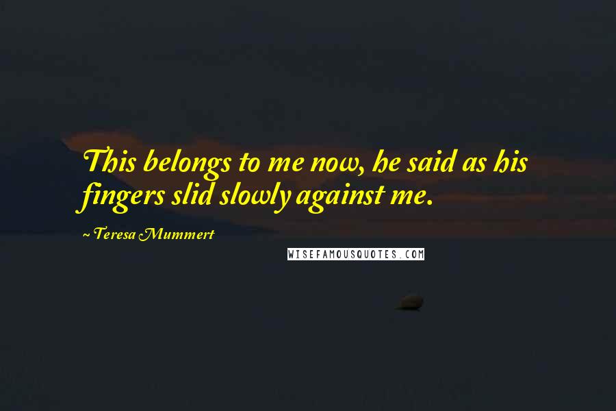 Teresa Mummert Quotes: This belongs to me now, he said as his fingers slid slowly against me.