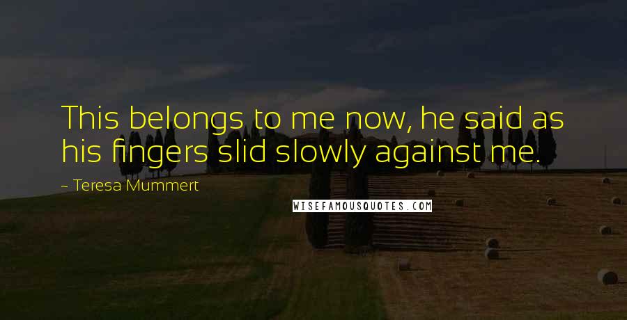 Teresa Mummert Quotes: This belongs to me now, he said as his fingers slid slowly against me.