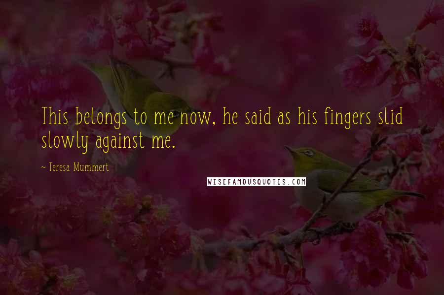 Teresa Mummert Quotes: This belongs to me now, he said as his fingers slid slowly against me.