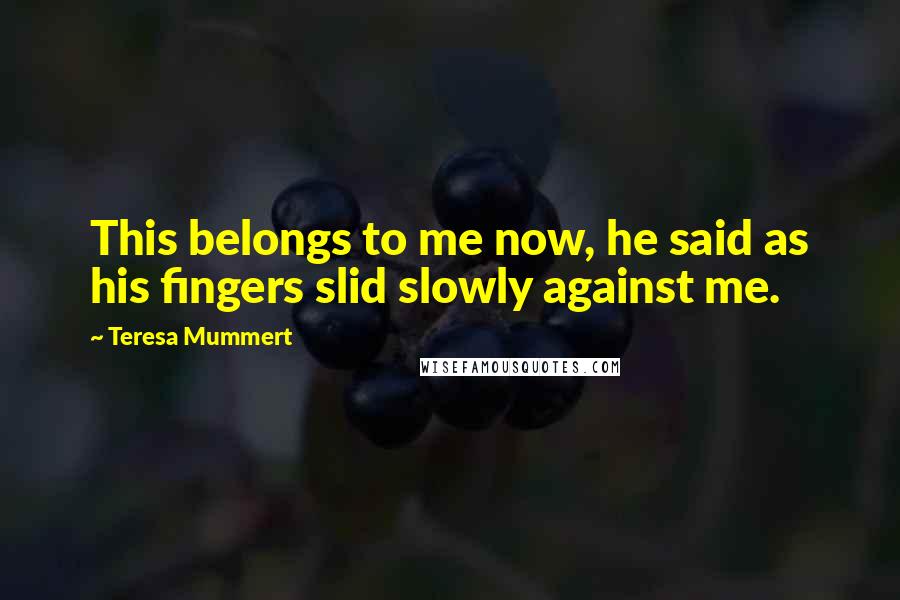 Teresa Mummert Quotes: This belongs to me now, he said as his fingers slid slowly against me.
