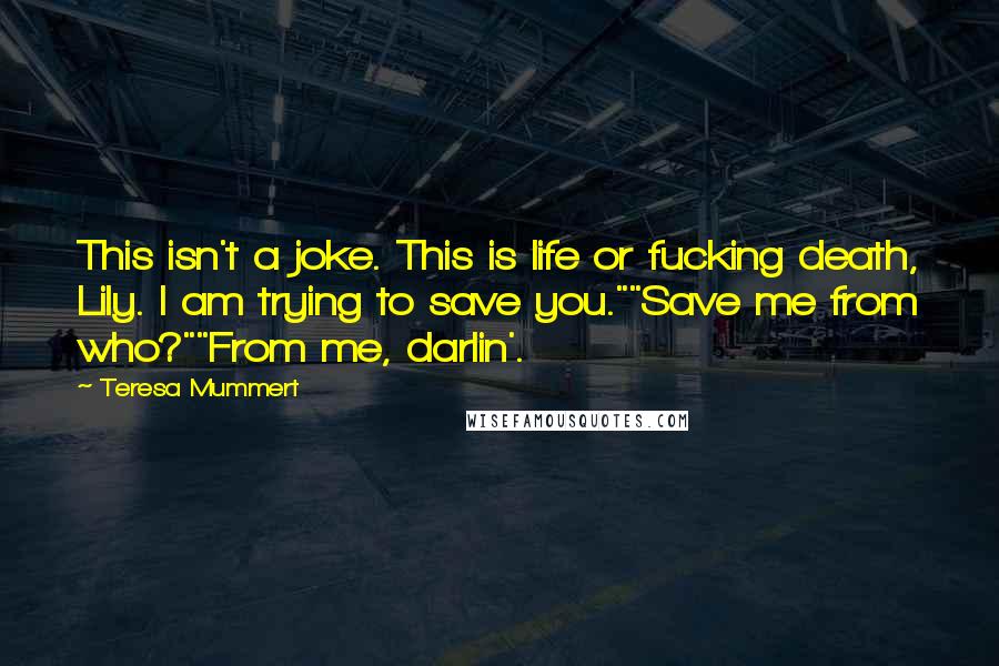 Teresa Mummert Quotes: This isn't a joke. This is life or fucking death, Lily. I am trying to save you.""Save me from who?""From me, darlin'.