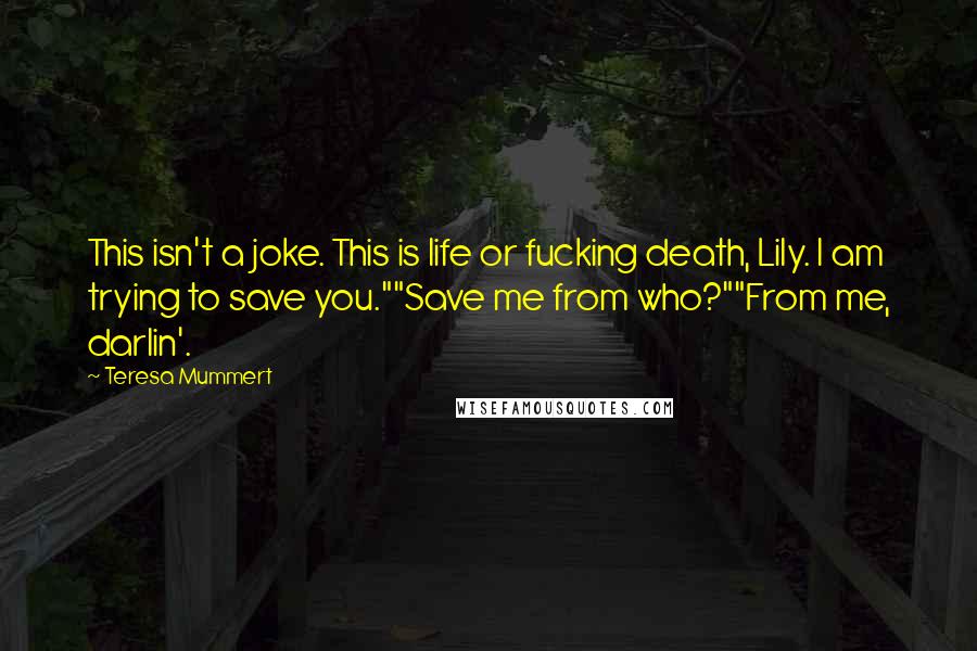 Teresa Mummert Quotes: This isn't a joke. This is life or fucking death, Lily. I am trying to save you.""Save me from who?""From me, darlin'.