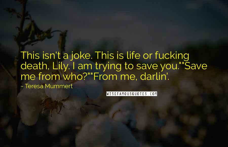 Teresa Mummert Quotes: This isn't a joke. This is life or fucking death, Lily. I am trying to save you.""Save me from who?""From me, darlin'.