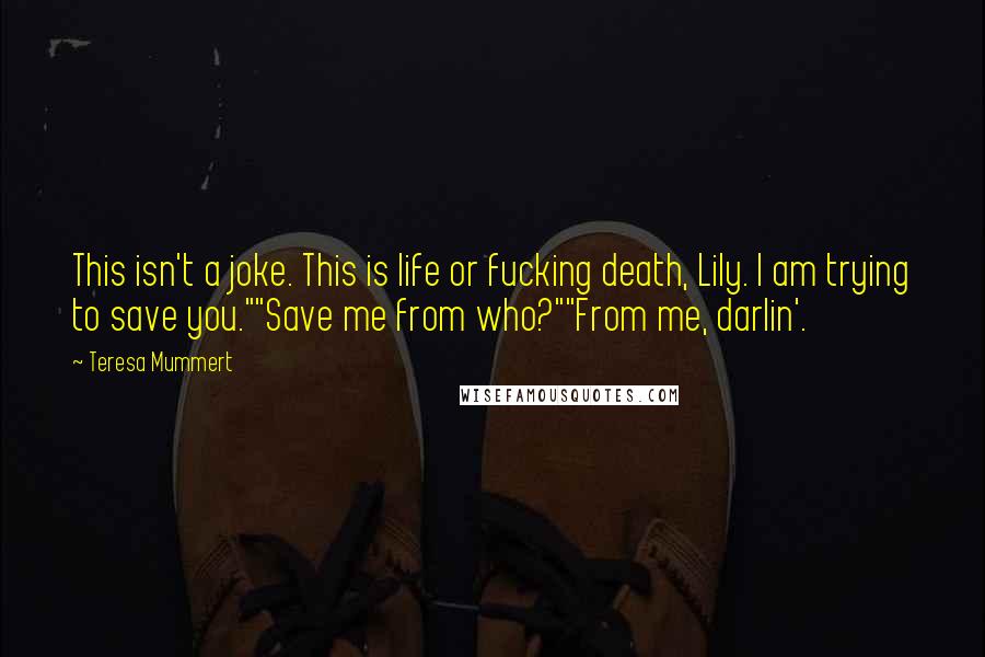 Teresa Mummert Quotes: This isn't a joke. This is life or fucking death, Lily. I am trying to save you.""Save me from who?""From me, darlin'.