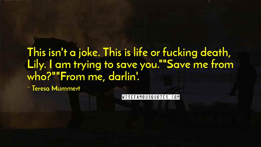 Teresa Mummert Quotes: This isn't a joke. This is life or fucking death, Lily. I am trying to save you.""Save me from who?""From me, darlin'.