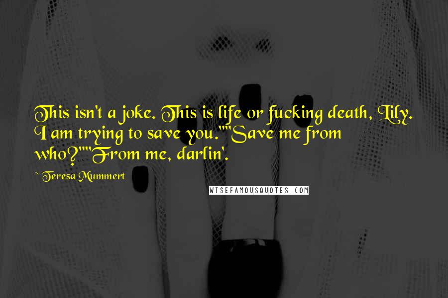 Teresa Mummert Quotes: This isn't a joke. This is life or fucking death, Lily. I am trying to save you.""Save me from who?""From me, darlin'.