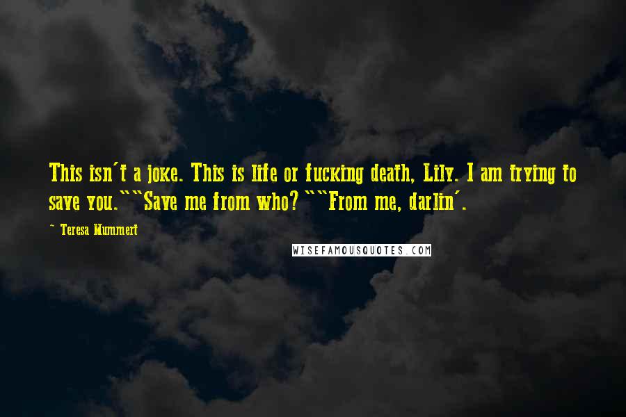 Teresa Mummert Quotes: This isn't a joke. This is life or fucking death, Lily. I am trying to save you.""Save me from who?""From me, darlin'.