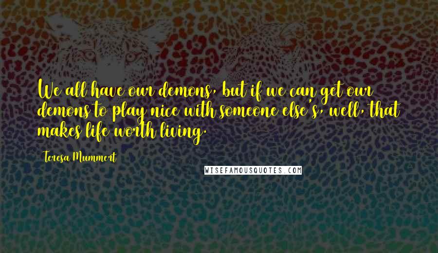 Teresa Mummert Quotes: We all have our demons, but if we can get our demons to play nice with someone else's, well, that makes life worth living.