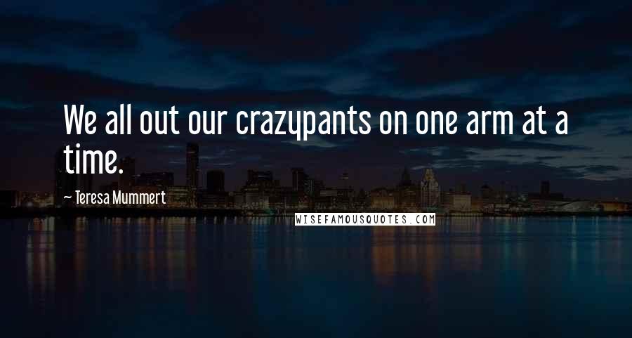 Teresa Mummert Quotes: We all out our crazypants on one arm at a time.