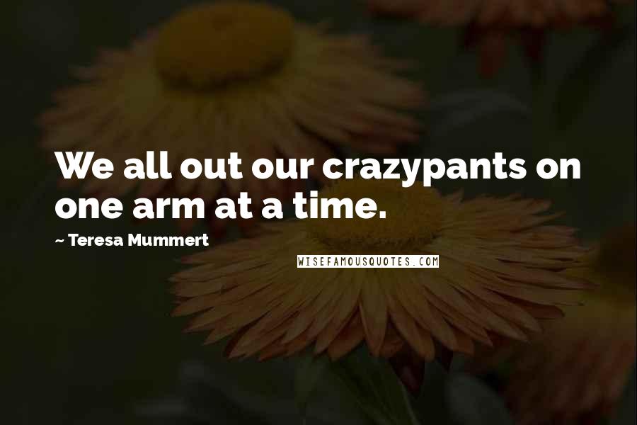 Teresa Mummert Quotes: We all out our crazypants on one arm at a time.