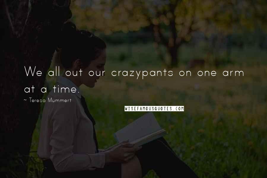 Teresa Mummert Quotes: We all out our crazypants on one arm at a time.