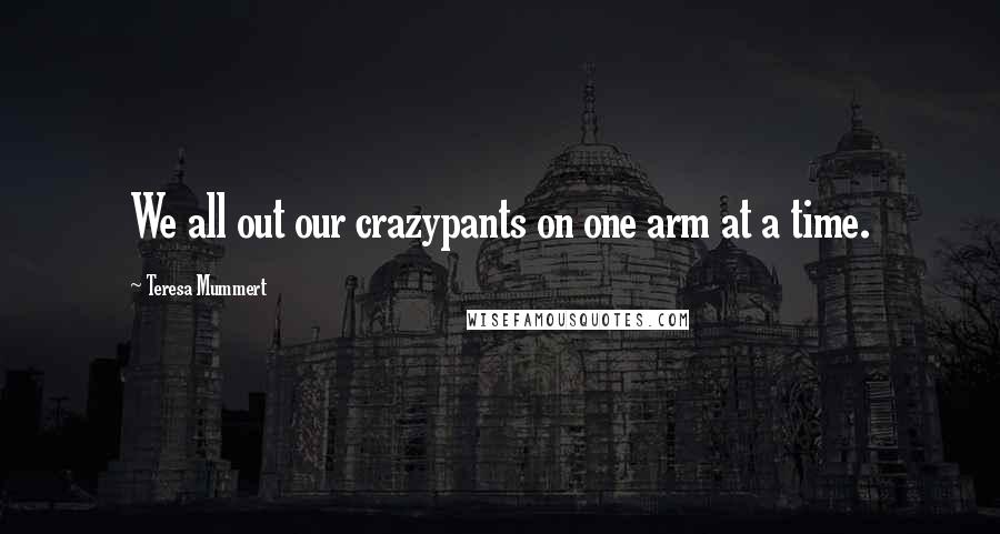 Teresa Mummert Quotes: We all out our crazypants on one arm at a time.