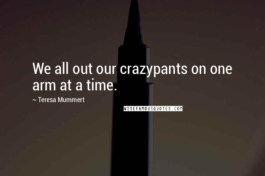 Teresa Mummert Quotes: We all out our crazypants on one arm at a time.