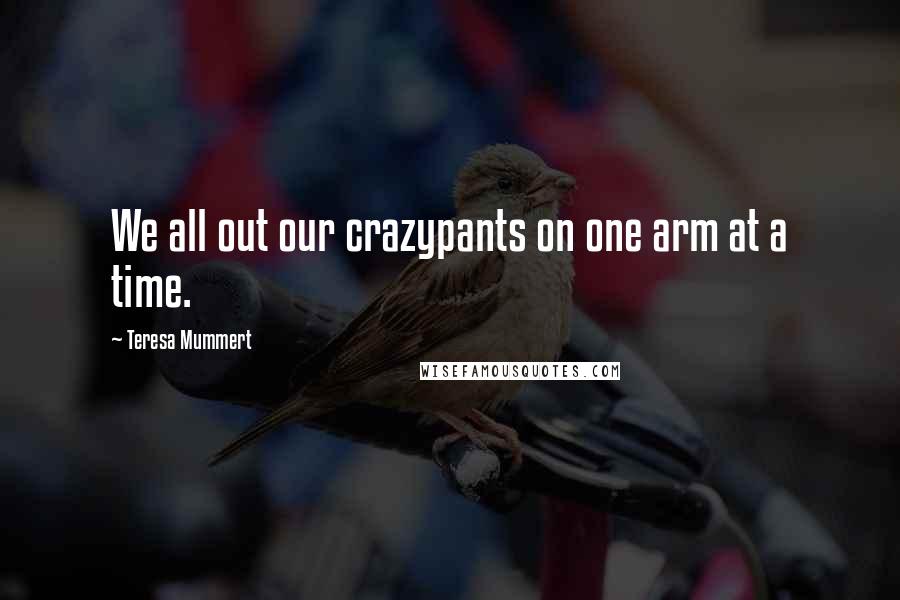 Teresa Mummert Quotes: We all out our crazypants on one arm at a time.