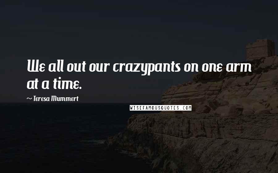 Teresa Mummert Quotes: We all out our crazypants on one arm at a time.