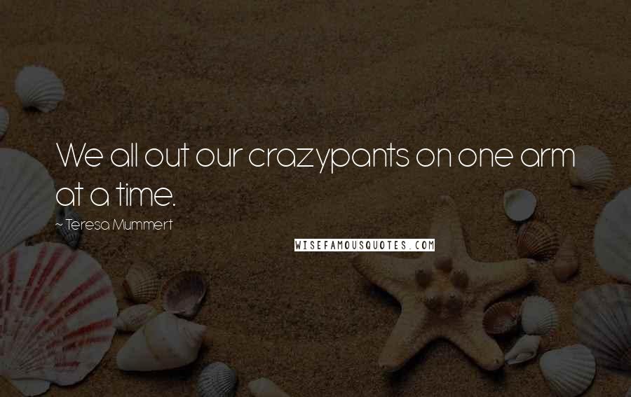 Teresa Mummert Quotes: We all out our crazypants on one arm at a time.