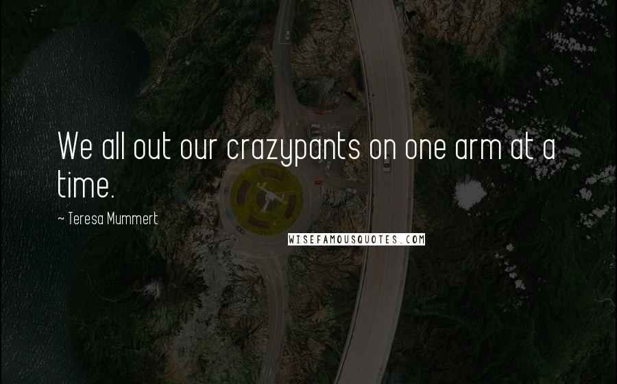 Teresa Mummert Quotes: We all out our crazypants on one arm at a time.