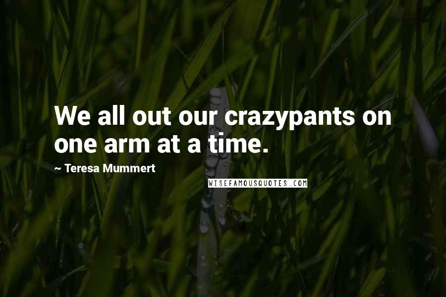 Teresa Mummert Quotes: We all out our crazypants on one arm at a time.