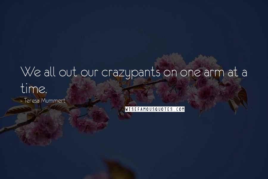 Teresa Mummert Quotes: We all out our crazypants on one arm at a time.