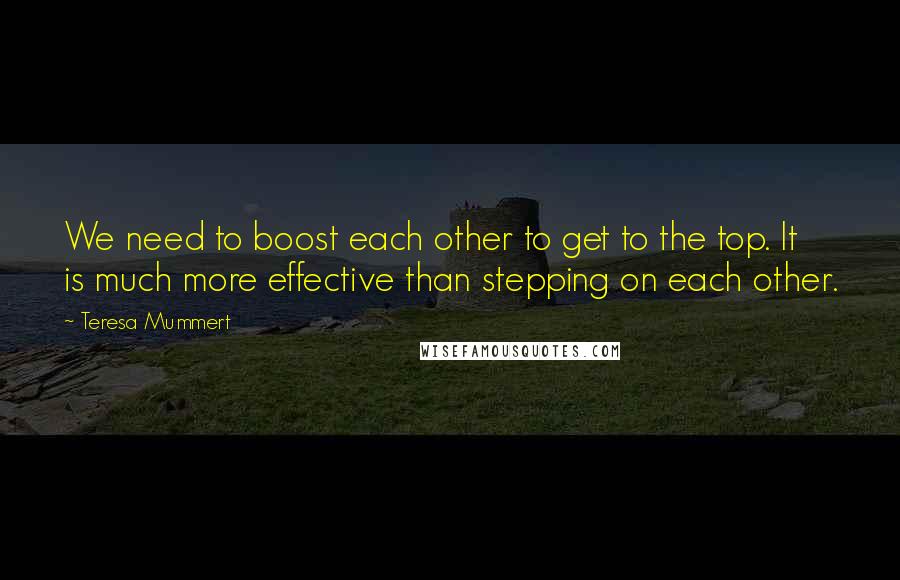 Teresa Mummert Quotes: We need to boost each other to get to the top. It is much more effective than stepping on each other.