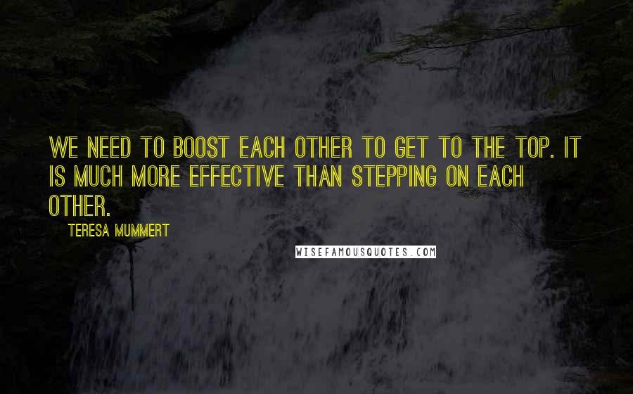 Teresa Mummert Quotes: We need to boost each other to get to the top. It is much more effective than stepping on each other.