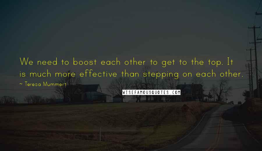 Teresa Mummert Quotes: We need to boost each other to get to the top. It is much more effective than stepping on each other.