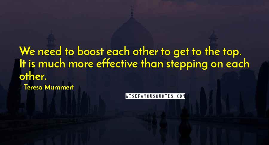 Teresa Mummert Quotes: We need to boost each other to get to the top. It is much more effective than stepping on each other.