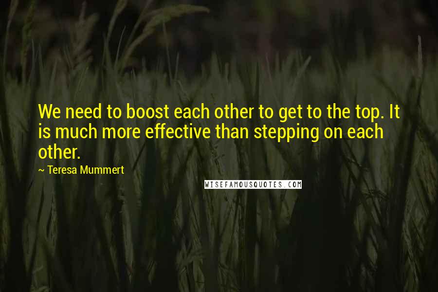 Teresa Mummert Quotes: We need to boost each other to get to the top. It is much more effective than stepping on each other.
