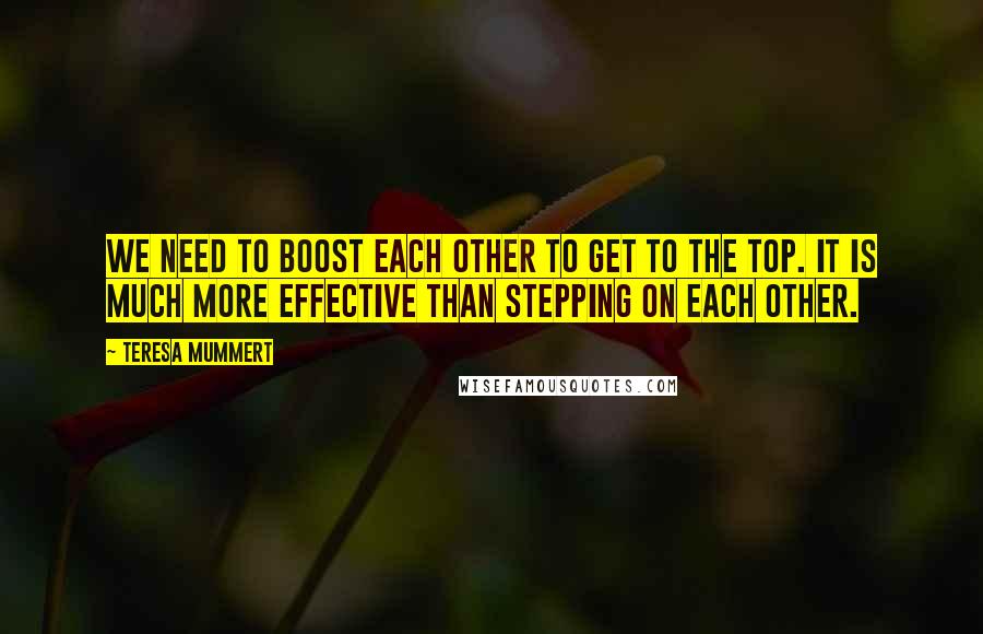 Teresa Mummert Quotes: We need to boost each other to get to the top. It is much more effective than stepping on each other.