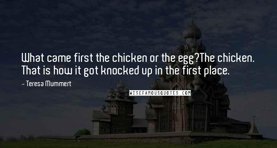 Teresa Mummert Quotes: What came first the chicken or the egg?The chicken. That is how it got knocked up in the first place.