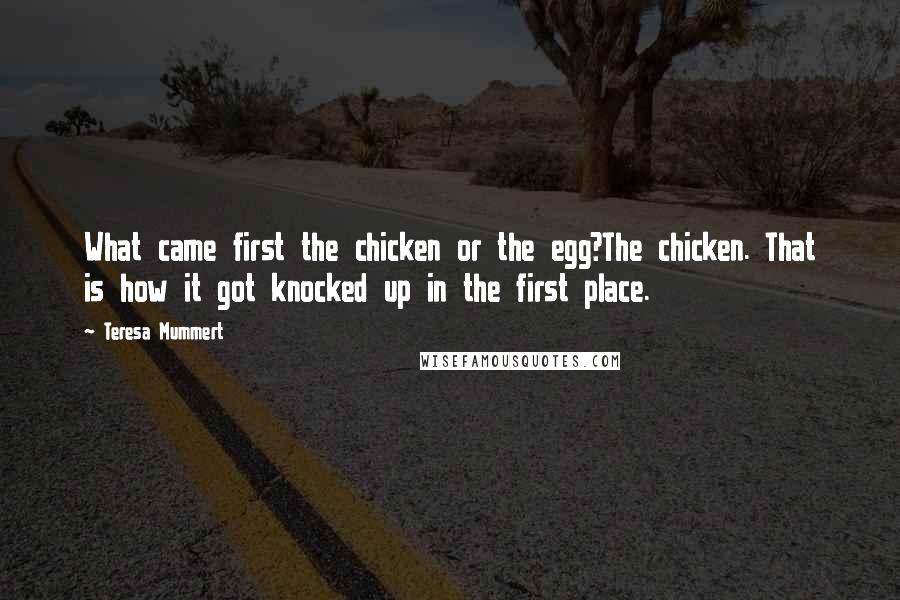 Teresa Mummert Quotes: What came first the chicken or the egg?The chicken. That is how it got knocked up in the first place.