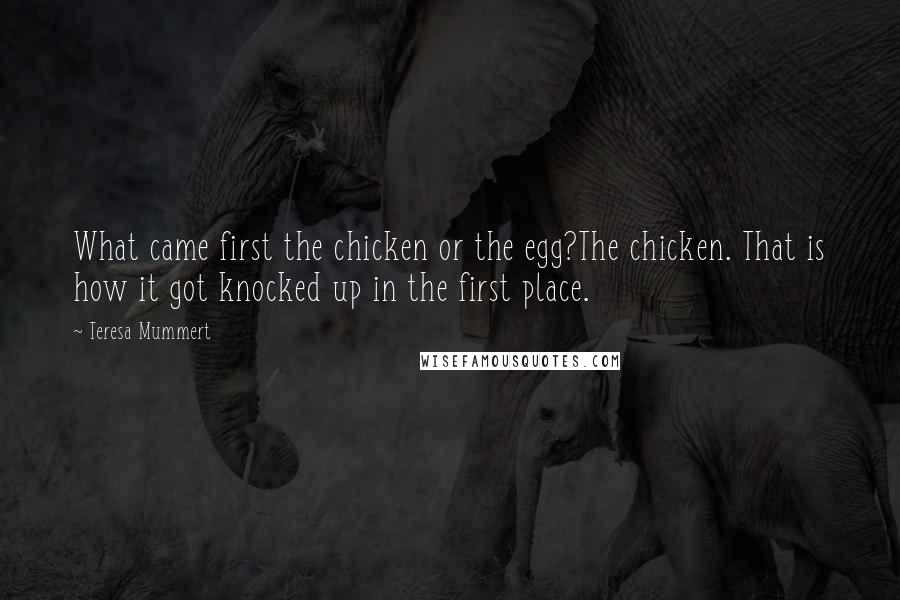 Teresa Mummert Quotes: What came first the chicken or the egg?The chicken. That is how it got knocked up in the first place.