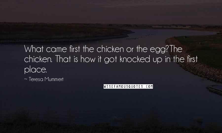 Teresa Mummert Quotes: What came first the chicken or the egg?The chicken. That is how it got knocked up in the first place.