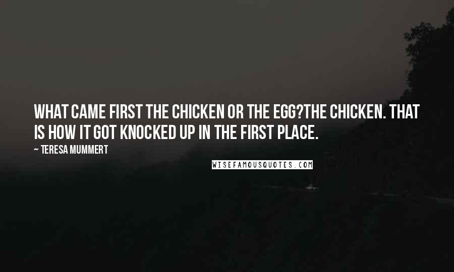 Teresa Mummert Quotes: What came first the chicken or the egg?The chicken. That is how it got knocked up in the first place.