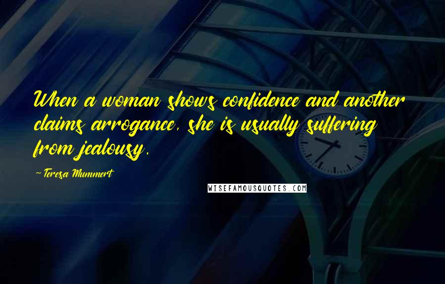 Teresa Mummert Quotes: When a woman shows confidence and another claims arrogance, she is usually suffering from jealousy.