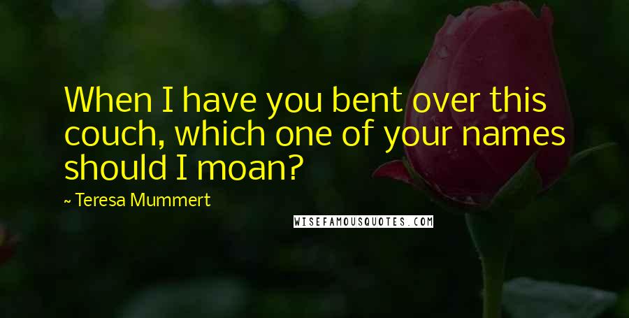 Teresa Mummert Quotes: When I have you bent over this couch, which one of your names should I moan?