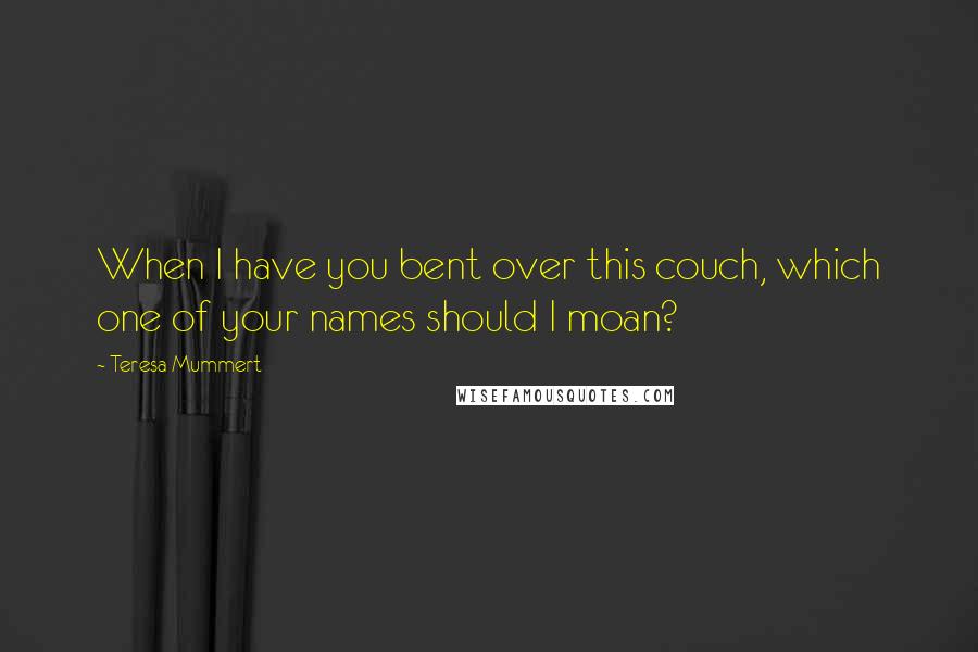 Teresa Mummert Quotes: When I have you bent over this couch, which one of your names should I moan?