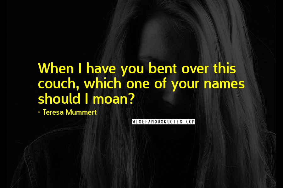 Teresa Mummert Quotes: When I have you bent over this couch, which one of your names should I moan?