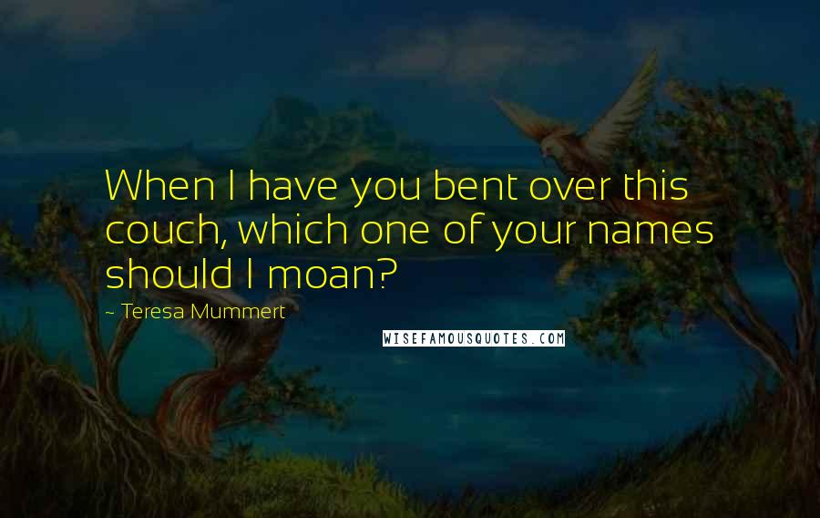 Teresa Mummert Quotes: When I have you bent over this couch, which one of your names should I moan?