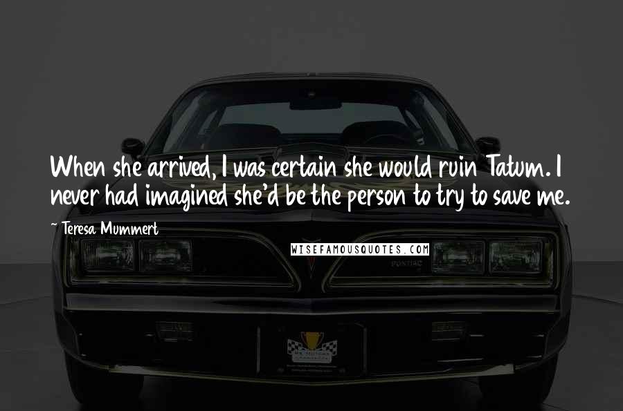 Teresa Mummert Quotes: When she arrived, I was certain she would ruin Tatum. I never had imagined she'd be the person to try to save me.