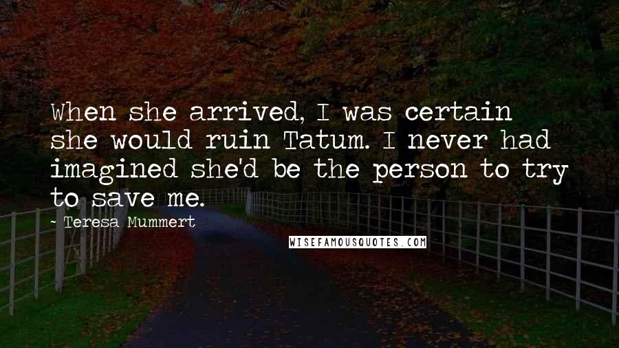 Teresa Mummert Quotes: When she arrived, I was certain she would ruin Tatum. I never had imagined she'd be the person to try to save me.